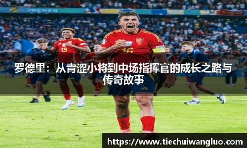 罗德里：从青涩小将到中场指挥官的成长之路与传奇故事