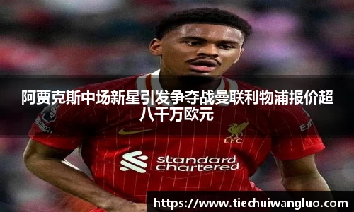 阿贾克斯中场新星引发争夺战曼联利物浦报价超八千万欧元