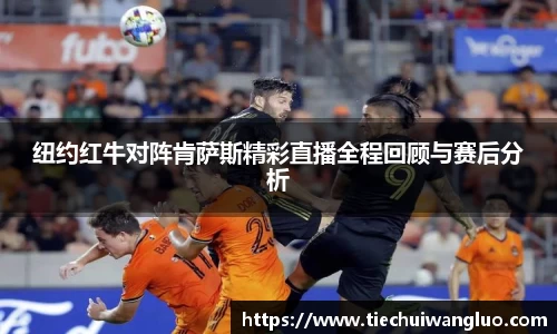 纽约红牛对阵肯萨斯精彩直播全程回顾与赛后分析