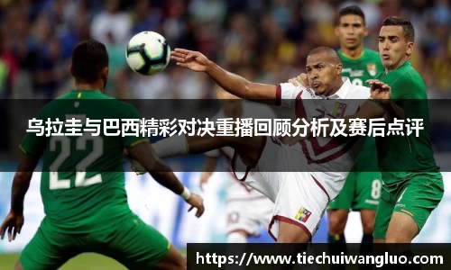 乌拉圭与巴西精彩对决重播回顾分析及赛后点评