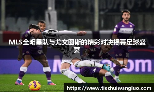 MLS全明星队与尤文图斯的精彩对决揭幕足球盛宴