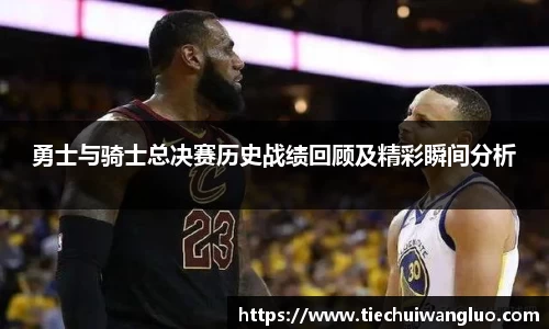 勇士与骑士总决赛历史战绩回顾及精彩瞬间分析